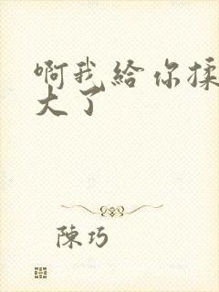 啊我给你揉揉就大了