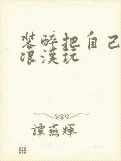 装醉把自己给流浪汉玩