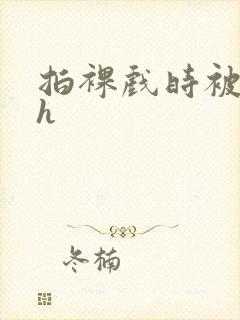 拍裸戏时被c了h