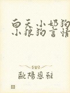 白天小奶狗晚上小狼狗言情