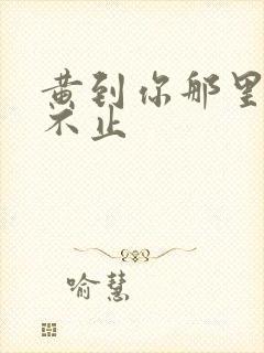 黄到你那里滴水不止