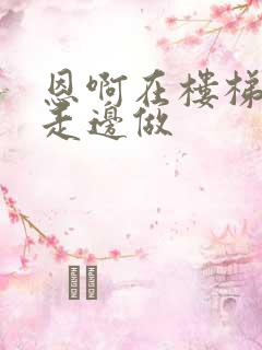 恩啊在楼梯上边走边做