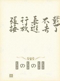 张行长不戴套直接放进去了