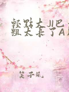 轻点大JI巴太粗太长了A片