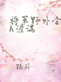 将军野外含公主h灌满