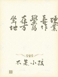 坐在学长硬硬的地方写作业