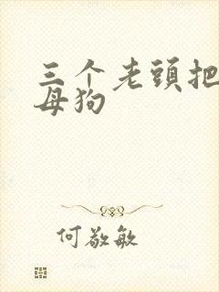 三个老头把我当母狗