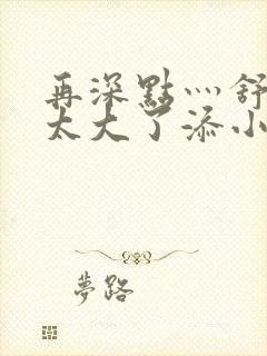 再深点灬舒服灬太大了添小书