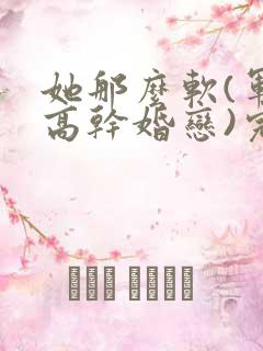 她那么软(军婚高干婚恋)完结