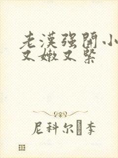 老汉强开小嫩苞又嫩又紧