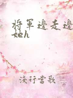 将军边走边挺进她h