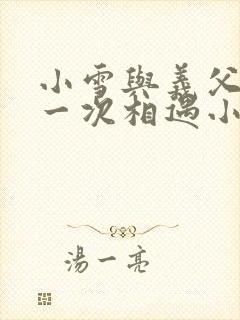 小雪与义父的第一次相遇小说