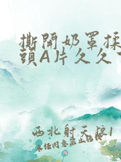 撕开奶罩揉吮奶头A片久久下载