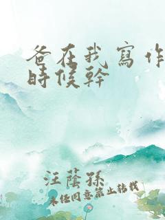 爸在我写作业的时候干