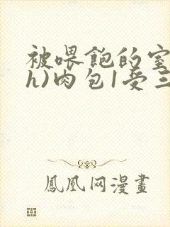 被喂饱的室友(h)肉包1受三攻