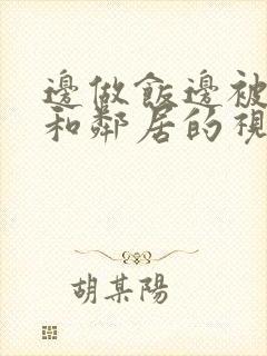 边做饭边被躁我和邻居的视频