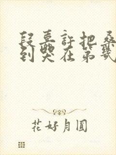 段嘉许把桑稚做到哭在第几章