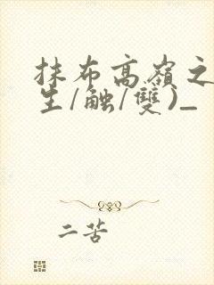 抹布高岭之花(生/触/双)_