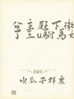 公主殿下微臣馋了玉u驸马姓傅