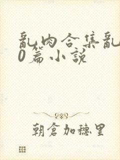 乱肉合集乱500篇小说