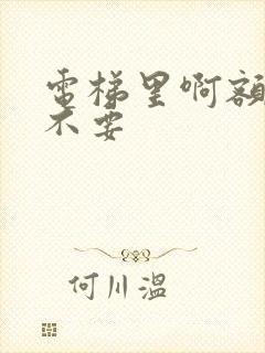 电梯里啊额嗯嗯不要