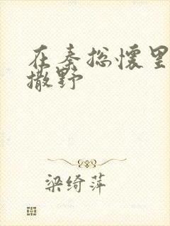 在秦总怀里肆意撒野