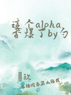 这个alpha香爆了by勺棠
