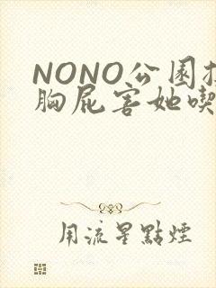 NONO公园揉胸屁害她吃安眠药