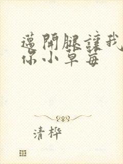 迈开腿让我看看你小草莓