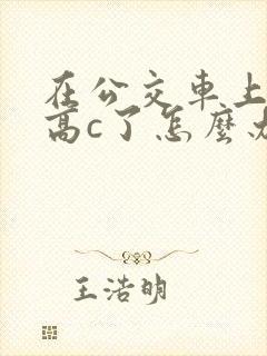 在公交车上弄到高c了怎么办