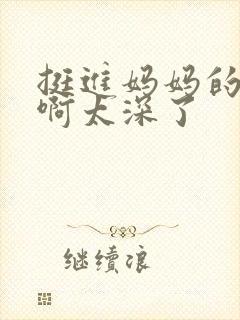 挺进妈妈的花苞啊太深了