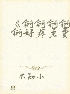 《锕锕锕锕锕锕锕好疼免费视频》