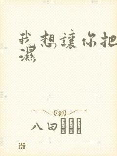 我想让你把我弄湿