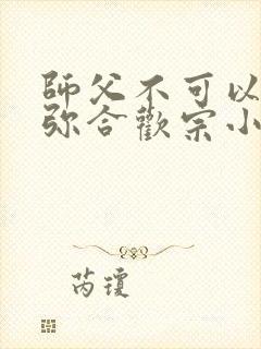师父不可以限弥弥合欢宗小说