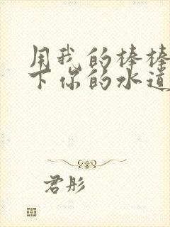 用我的棒棒疏通下你的水道