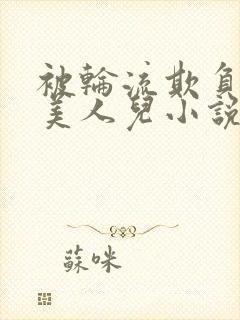 被轮流欺负的大美人儿小说
