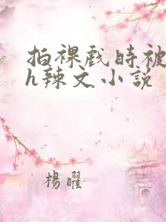 拍裸戏时被c了h辣文小说