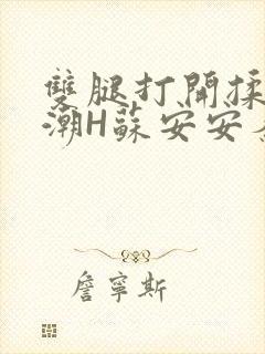 双腿打开揉弄高潮H苏安安秦慕深