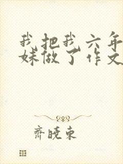 我把我六年级妹妹做了作文