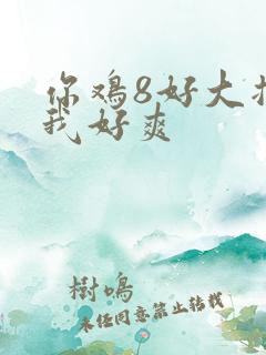 你鸡8好大插得我好爽