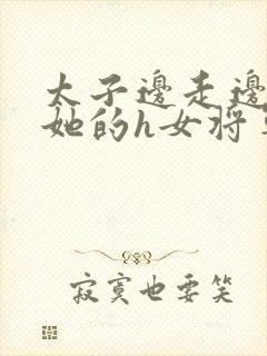 太子边走边挺进她的h女将军