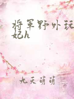 将军野外玩弄贵妃h