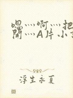 嗯灬啊灬把腿张开灬A片小说