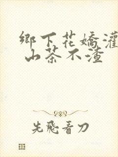 乡下花娇灌日常 山茶不渣