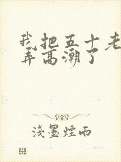 我把五十老女人弄高潮了