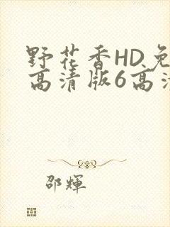 野花香HD免费高清版6高清版
