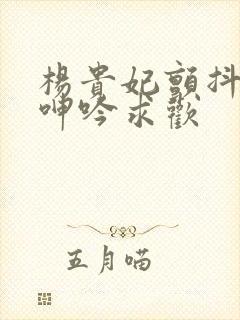 杨贵妃颤抖双乳呻吟求欢