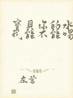 宝贝你的水真多我能不能喝点