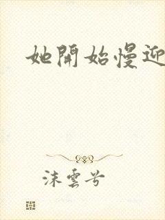 她开始慢迎迎合