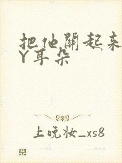 把他关起来 BY耳朵